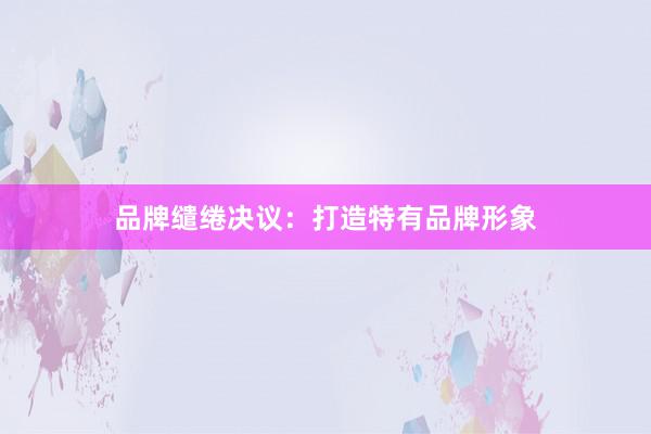 品牌缱绻决议:打造特有品牌形象