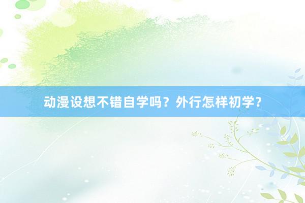动漫设想不错自学吗?外行怎样初学?