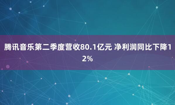 腾讯音乐第二季度营收80.1亿元 净利润同比下降12%