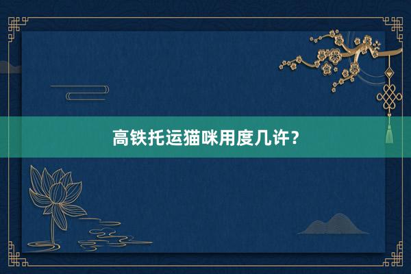 高铁托运猫咪用度几许？